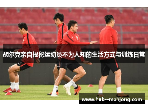 胡尔克亲自揭秘运动员不为人知的生活方式与训练日常