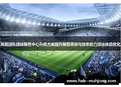 英超球队球迷服务中心升级方案提升服务质量与效率助力球迷体验优化