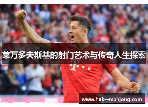 莱万多夫斯基的射门艺术与传奇人生探索