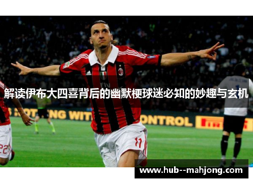 解读伊布大四喜背后的幽默梗球迷必知的妙趣与玄机
