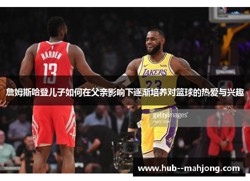 詹姆斯哈登儿子如何在父亲影响下逐渐培养对篮球的热爱与兴趣