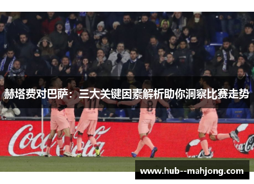 赫塔费对巴萨：三大关键因素解析助你洞察比赛走势