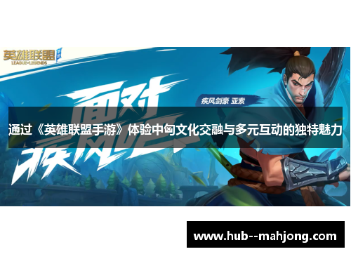 通过《英雄联盟手游》体验中匈文化交融与多元互动的独特魅力 通过《英雄联盟手游》体验中匈文化交融与多元互动的独特魅力