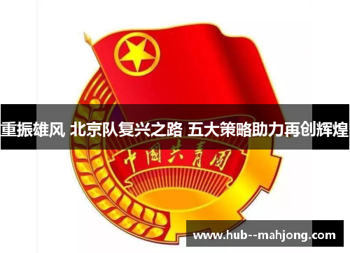 重振雄风 北京队复兴之路 五大策略助力再创辉煌 重振雄风 北京队复兴之路 五大策略助力再创辉煌
