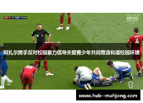 阿扎尔携手反对校园暴力倡导关爱青少年共同营造和谐校园环境 阿扎尔携手反对校园暴力倡导关爱青少年共同营造和谐校园环境