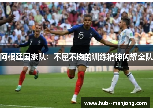 阿根廷国家队:不屈不挠的训练精神闪耀全队 阿根廷国家队:不屈不挠的训练精神闪耀全队