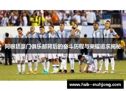 阿根廷豪门俱乐部背后的奋斗历程与荣耀追求揭秘 阿根廷豪门俱乐部背后的奋斗历程与荣耀追求揭秘