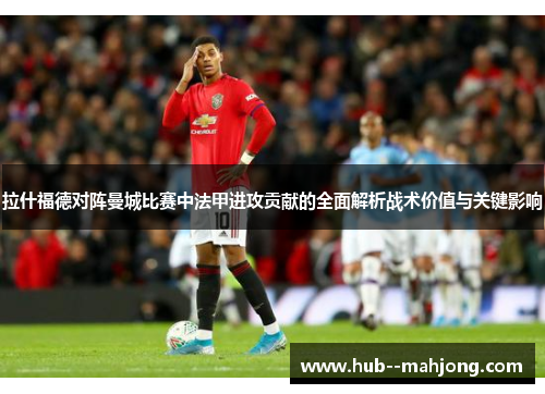 拉什福德对阵曼城比赛中法甲进攻贡献的全面解析战术价值与关键影响