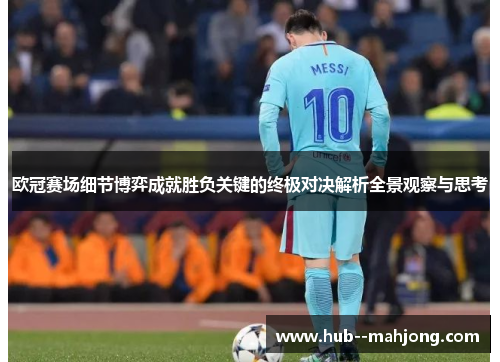 欧冠赛场细节博弈成就胜负关键的终极对决解析全景观察与思考 欧冠赛场细节博弈成就胜负关键的终极对决解析全景观察与思考