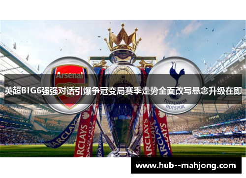 英超BIG6强强对话引爆争冠变局赛季走势全面改写悬念升级在即 英超BIG6强强对话引爆争冠变局赛季走势全面改写悬念升级在即