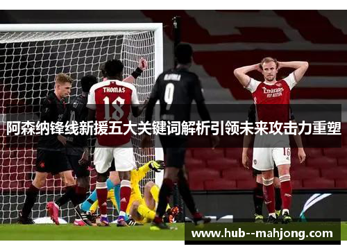 阿森纳锋线新援五大关键词解析引领未来攻击力重塑