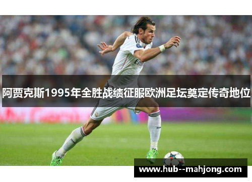 阿贾克斯1995年全胜战绩征服欧洲足坛奠定传奇地位 阿贾克斯1995年全胜战绩征服欧洲足坛奠定传奇地位