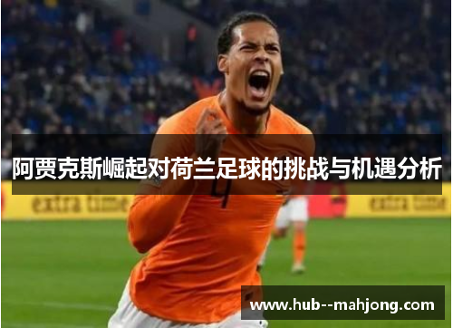 阿贾克斯崛起对荷兰足球的挑战与机遇分析 阿贾克斯崛起对荷兰足球的挑战与机遇分析