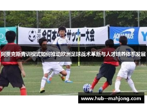 阿贾克斯青训模式如何推动欧洲足球战术革新与人才培养体系发展 阿贾克斯青训模式如何推动欧洲足球战术革新与人才培养体系发展