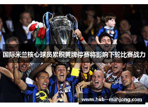 国际米兰核心球员累积黄牌停赛将影响下轮比赛战力