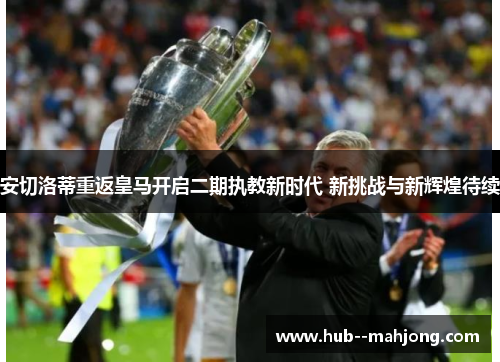 安切洛蒂重返皇马开启二期执教新时代 新挑战与新辉煌待续 安切洛蒂重返皇马开启二期执教新时代 新挑战与新辉煌待续