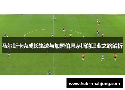 马尔斯卡克成长轨迹与加盟伯恩茅斯的职业之路解析 马尔斯卡克成长轨迹与加盟伯恩茅斯的职业之路解析