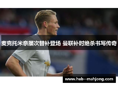 麦克托米奈屡次替补登场 曼联补时绝杀书写传奇 麦克托米奈屡次替补登场 曼联补时绝杀书写传奇