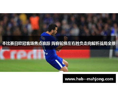 本比赛日欧冠客场焦点追踪 阵容轮换左右胜负走向解析战局全景