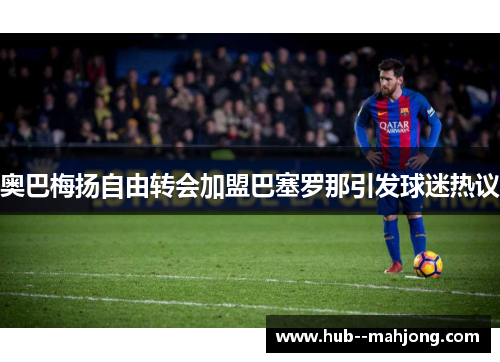 奥巴梅扬自由转会加盟巴塞罗那引发球迷热议 奥巴梅扬自由转会加盟巴塞罗那引发球迷热议
